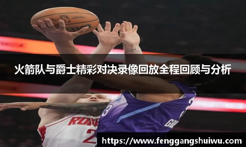 火箭队与爵士精彩对决录像回放全程回顾与分析