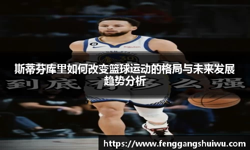 斯蒂芬库里如何改变篮球运动的格局与未来发展趋势分析
